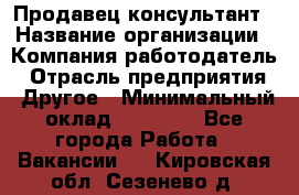 Продавец-консультант › Название организации ­ Компания-работодатель › Отрасль предприятия ­ Другое › Минимальный оклад ­ 12 000 - Все города Работа » Вакансии   . Кировская обл.,Сезенево д.